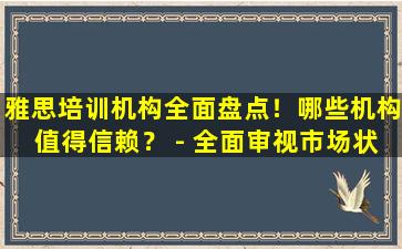 雅思培训机构全面盘点！哪些机构值得信赖？ - 全面审视市场状况